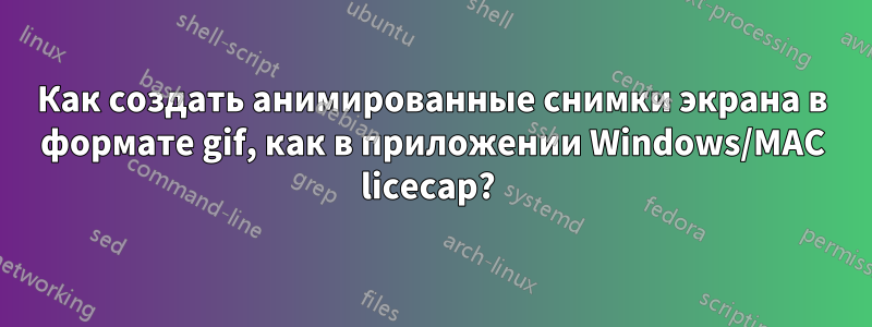 Как создать анимированные снимки экрана в формате gif, как в приложении Windows/MAC licecap? 