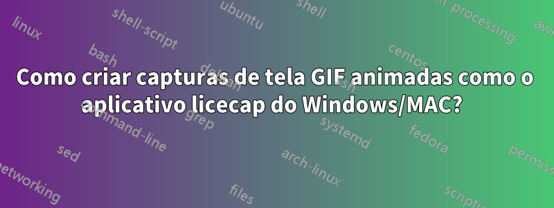 Como criar capturas de tela GIF animadas como o aplicativo licecap do Windows/MAC? 