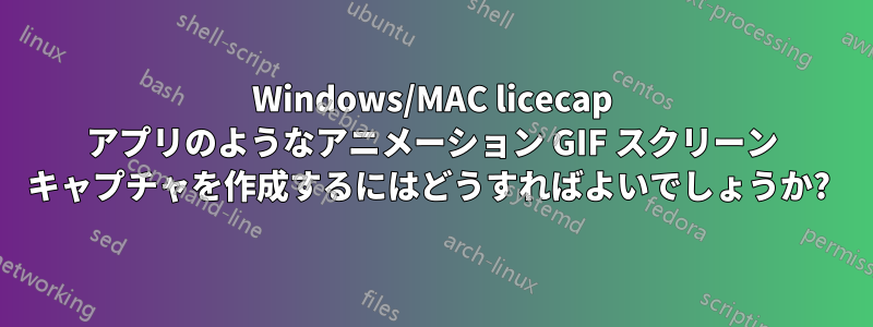 Windows/MAC licecap アプリのようなアニメーション GIF スクリーン キャプチャを作成するにはどうすればよいでしょうか? 