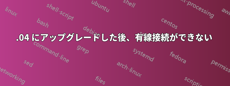 16.04 にアップグレードした後、有線接続ができない