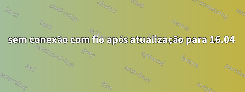 sem conexão com fio após atualização para 16.04