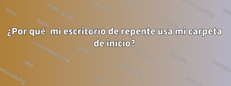 ¿Por qué mi escritorio de repente usa mi carpeta de inicio?