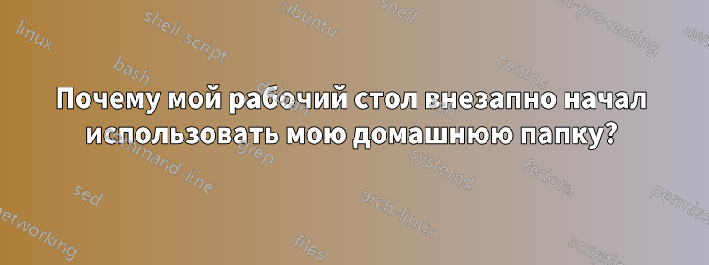 Почему мой рабочий стол внезапно начал использовать мою домашнюю папку?