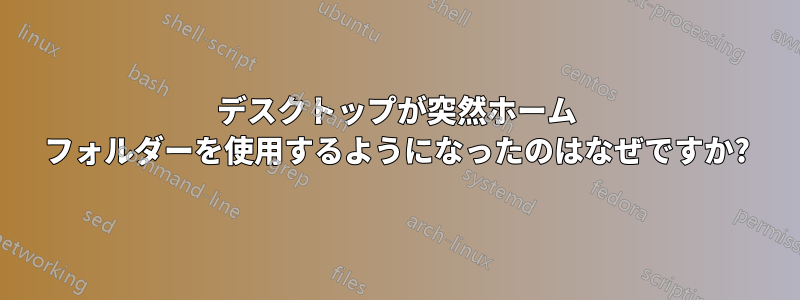 デスクトップが突然ホーム フォルダーを使用するようになったのはなぜですか?