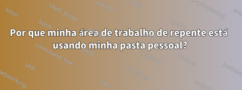 Por que minha área de trabalho de repente está usando minha pasta pessoal?