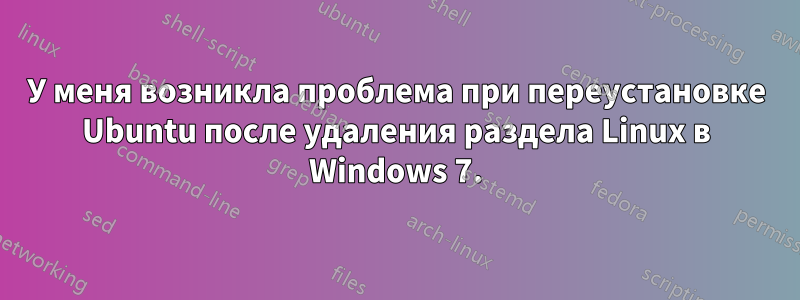 У меня возникла проблема при переустановке Ubuntu после удаления раздела Linux в Windows 7.