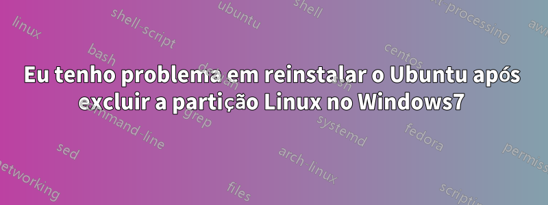 Eu tenho problema em reinstalar o Ubuntu após excluir a partição Linux no Windows7