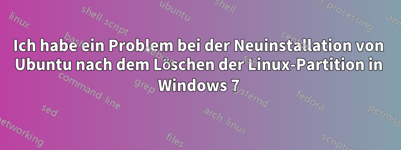 Ich habe ein Problem bei der Neuinstallation von Ubuntu nach dem Löschen der Linux-Partition in Windows 7