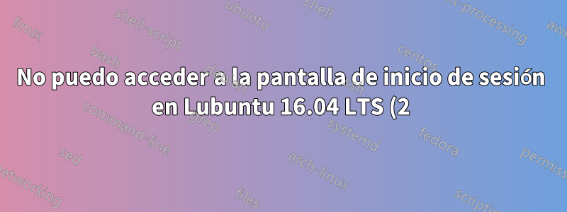 No puedo acceder a la pantalla de inicio de sesión en Lubuntu 16.04 LTS (2)