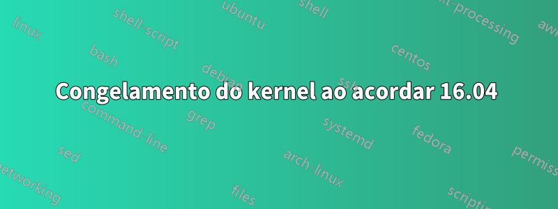 Congelamento do kernel ao acordar 16.04