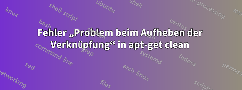 Fehler „Problem beim Aufheben der Verknüpfung“ in apt-get clean