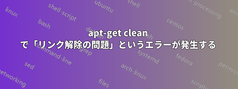 apt-get clean で「リンク解除の問題」というエラーが発生する