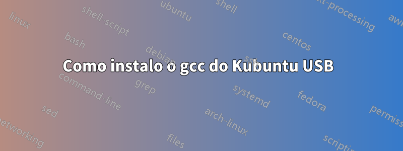 Como instalo o gcc do Kubuntu USB 