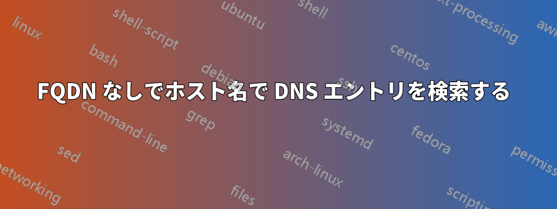 FQDN なしでホスト名で DNS エントリを検索する 