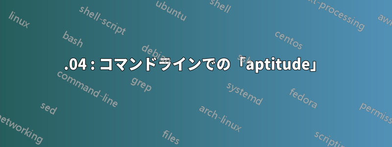 16.04 : コマンドラインでの「aptitude」