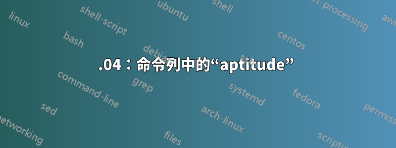 16.04：命令列中的“aptitude”