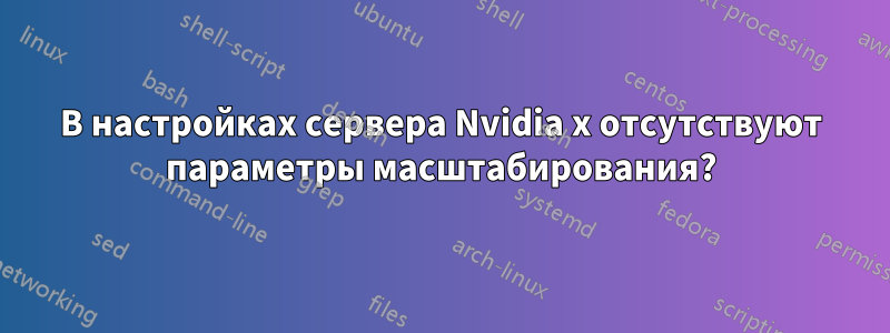 В настройках сервера Nvidia x отсутствуют параметры масштабирования?