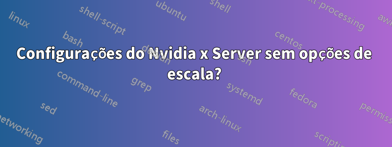 Configurações do Nvidia x Server sem opções de escala?