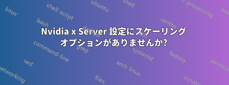 Nvidia x Server 設定にスケーリング オプションがありませんか?