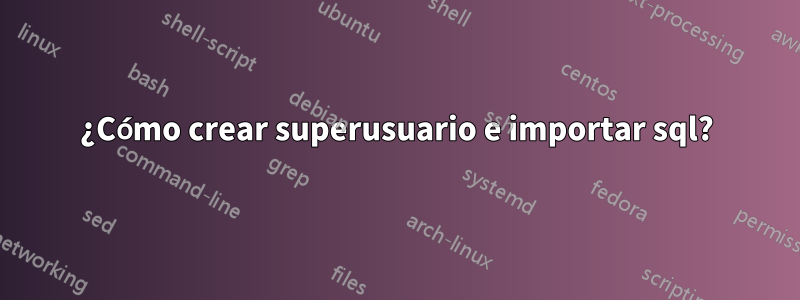 ¿Cómo crear superusuario e importar sql?