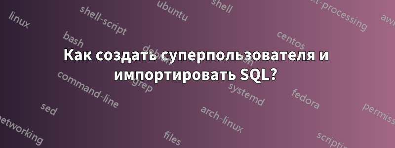 Как создать суперпользователя и импортировать SQL?