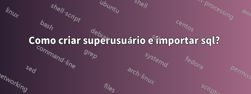 Como criar superusuário e importar sql?