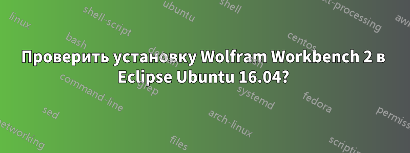 Проверить установку Wolfram Workbench 2 в Eclipse Ubuntu 16.04?