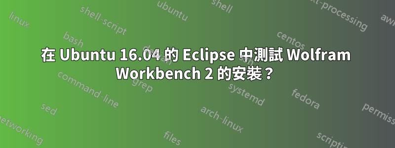 在 Ubuntu 16.04 的 Eclipse 中測試 Wolfram Workbench 2 的安裝？