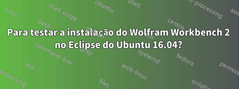 Para testar a instalação do Wolfram Workbench 2 no Eclipse do Ubuntu 16.04?