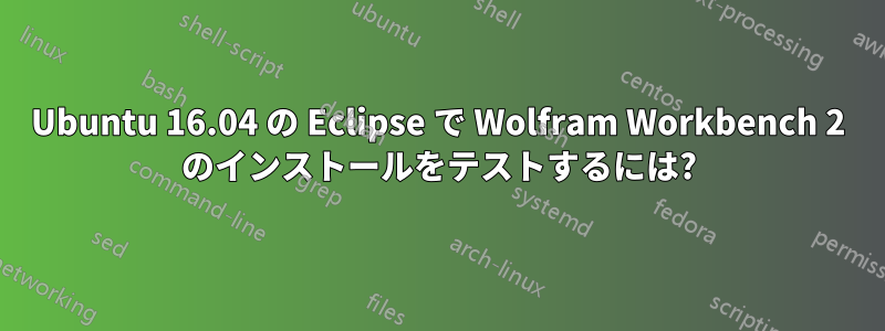 Ubuntu 16.04 の Eclipse で Wolfram Workbench 2 のインストールをテストするには?