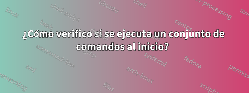 ¿Cómo verifico si se ejecuta un conjunto de comandos al inicio? 