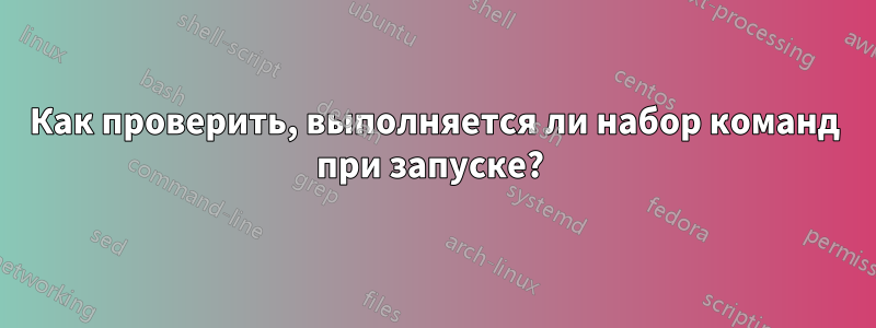 Как проверить, выполняется ли набор команд при запуске? 