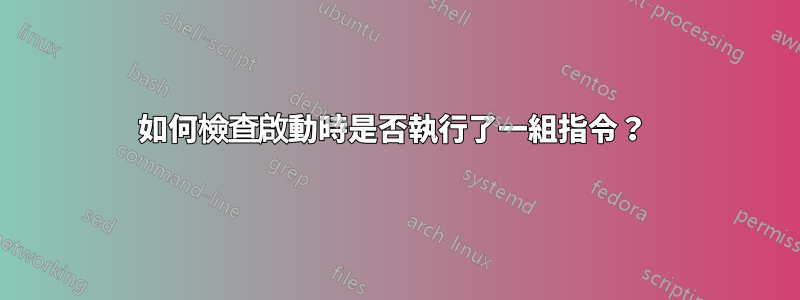 如何檢查啟動時是否執行了一組指令？ 