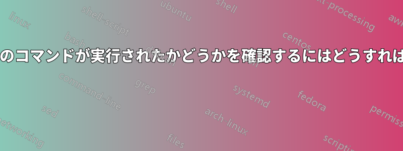 起動時に一連のコマンドが実行されたかどうかを確認するにはどうすればよいですか? 