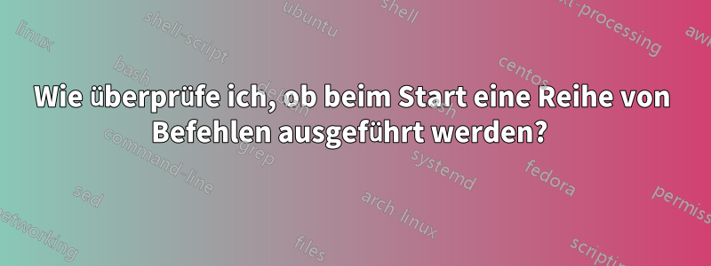 Wie überprüfe ich, ob beim Start eine Reihe von Befehlen ausgeführt werden? 