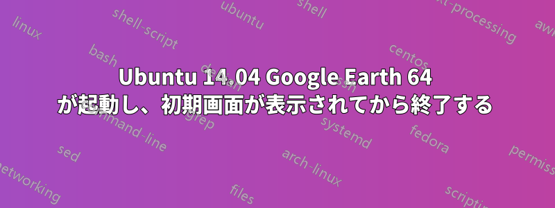 Ubuntu 14.04 Google Earth 64 が起動し、初期画面が表示されてから終了する