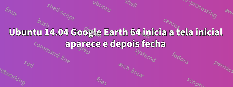 Ubuntu 14.04 Google Earth 64 inicia a tela inicial aparece e depois fecha