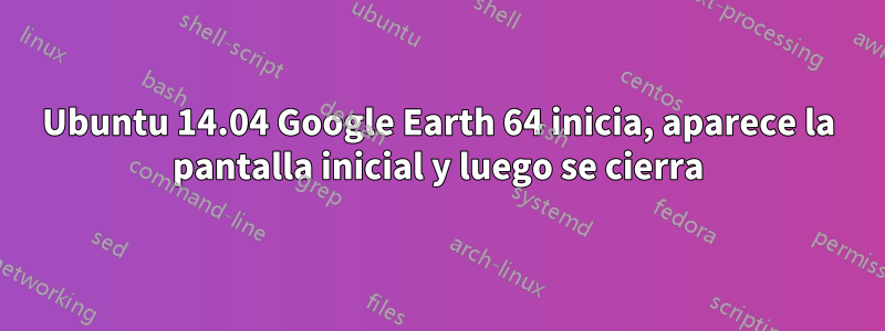 Ubuntu 14.04 Google Earth 64 inicia, aparece la pantalla inicial y luego se cierra