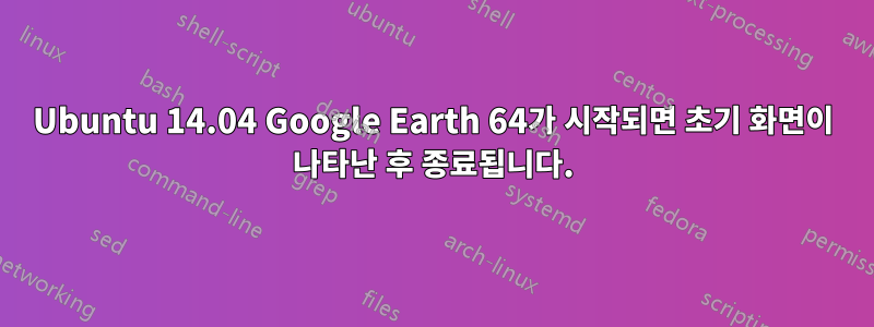 Ubuntu 14.04 Google Earth 64가 시작되면 초기 화면이 나타난 후 종료됩니다.