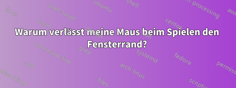 Warum verlässt meine Maus beim Spielen den Fensterrand?