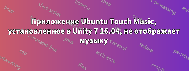 Приложение Ubuntu Touch Music, установленное в Unity 7 16.04, не отображает музыку