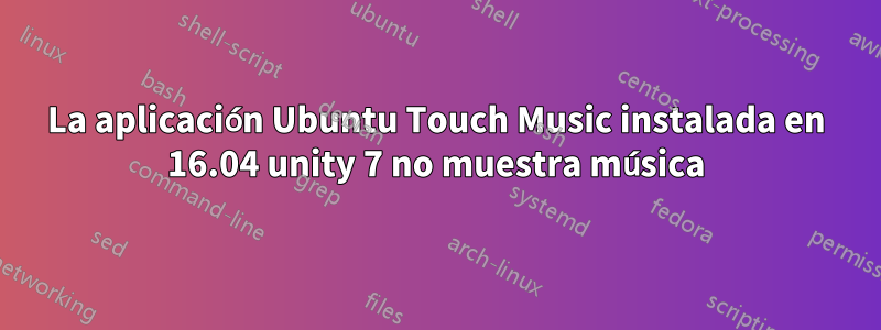 La aplicación Ubuntu Touch Music instalada en 16.04 unity 7 no muestra música