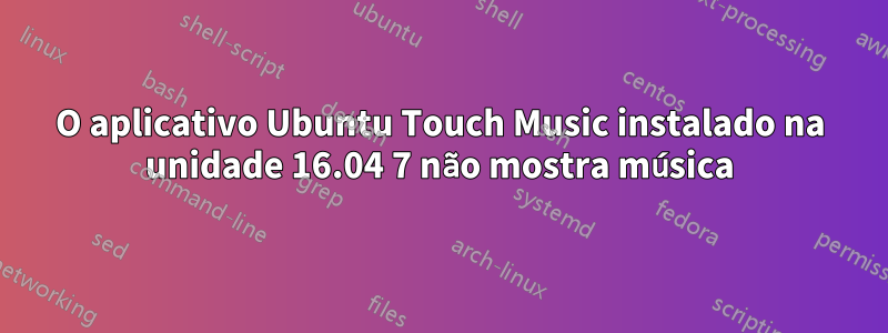 O aplicativo Ubuntu Touch Music instalado na unidade 16.04 7 não mostra música