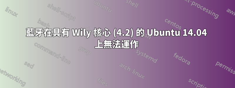 藍牙在具有 Wily 核心 (4.2) 的 Ubuntu 14.04 上無法運作