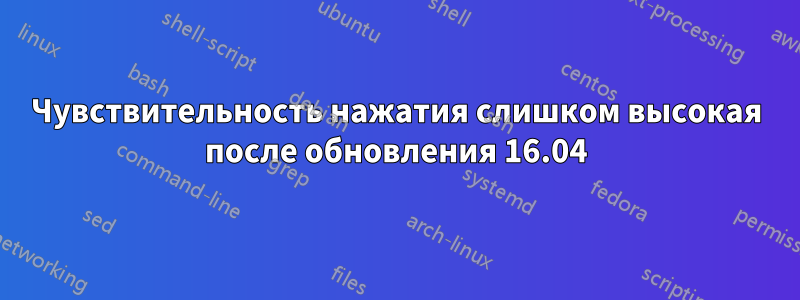 Чувствительность нажатия слишком высокая после обновления 16.04