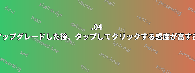 16.04 にアップグレードした後、タップしてクリックする感度が高すぎる