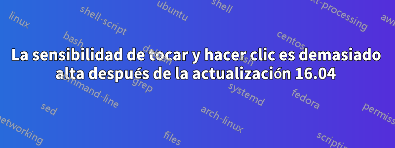 La sensibilidad de tocar y hacer clic es demasiado alta después de la actualización 16.04