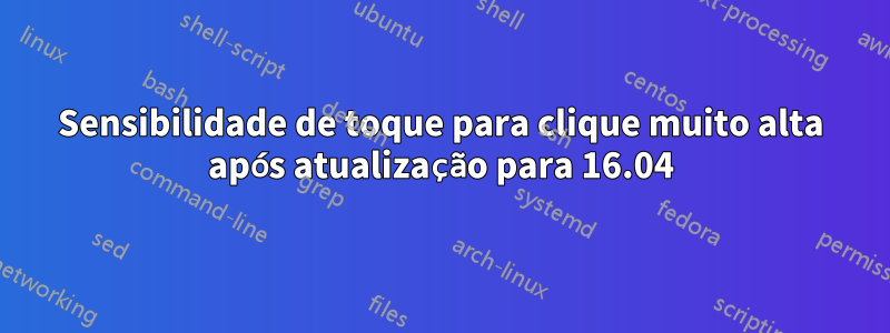 Sensibilidade de toque para clique muito alta após atualização para 16.04