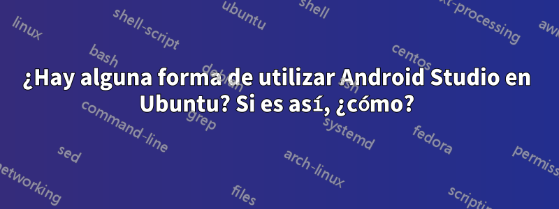 ¿Hay alguna forma de utilizar Android Studio en Ubuntu? Si es así, ¿cómo?