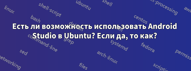 Есть ли возможность использовать Android Studio в Ubuntu? Если да, то как?